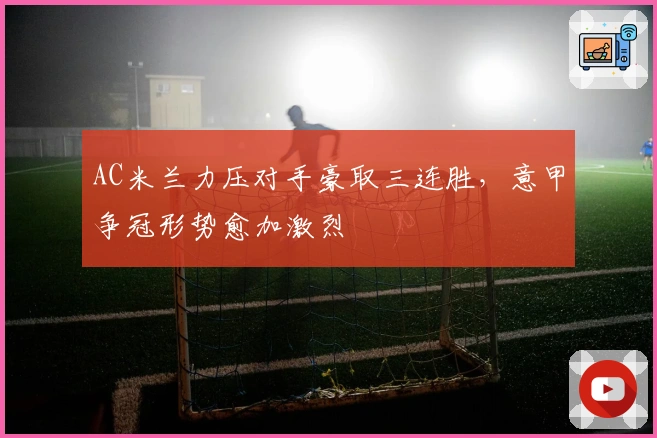 AC米兰力压对手豪取三连胜，意甲争冠形势愈加激烈