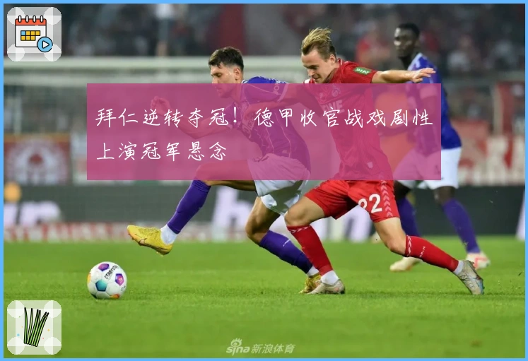 拜仁逆转夺冠！德甲收官战戏剧性上演冠军悬念