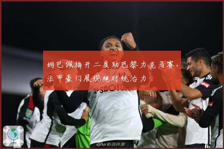 姆巴佩梅开二度助巴黎力克马赛，法甲豪门展现绝对统治力