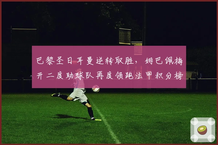 巴黎圣日耳曼逆转取胜，姆巴佩梅开二度助球队再度领跑法甲积分榜