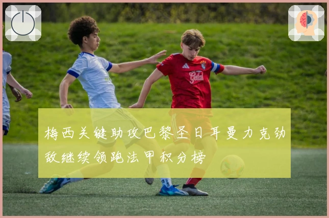 梅西关键助攻巴黎圣日耳曼力克劲敌继续领跑法甲积分榜