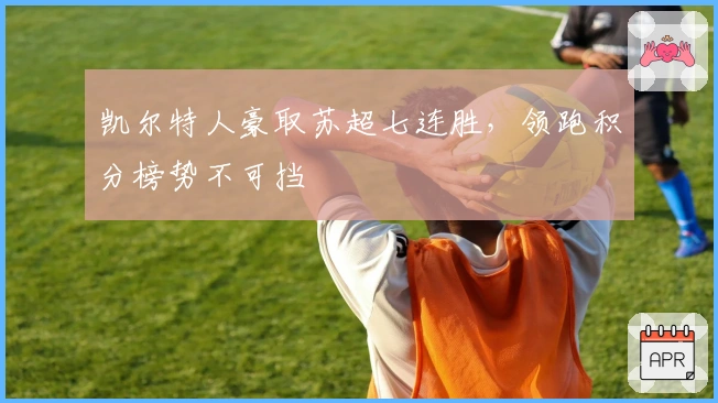 凯尔特人豪取苏超七连胜，领跑积分榜势不可挡