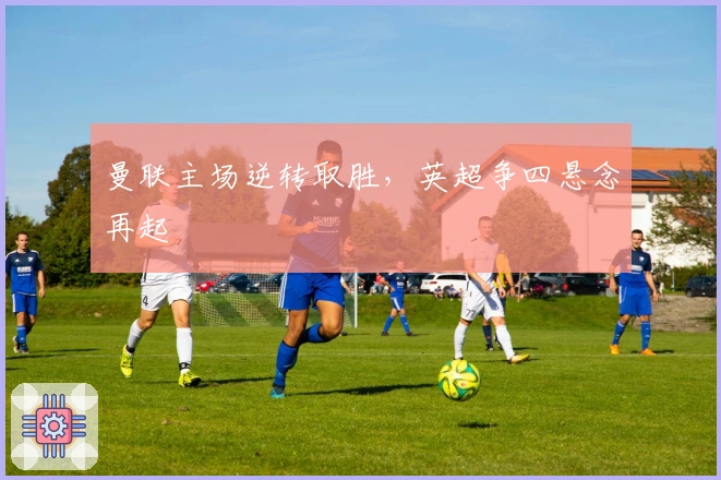 曼联主场逆转取胜，英超争四悬念再起