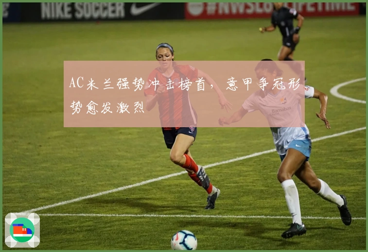 AC米兰强势冲击榜首，意甲争冠形势愈发激烈