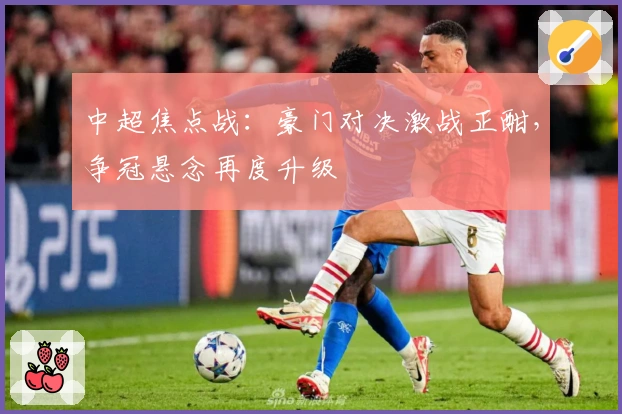 中超焦点战：豪门对决激战正酣，争冠悬念再度升级