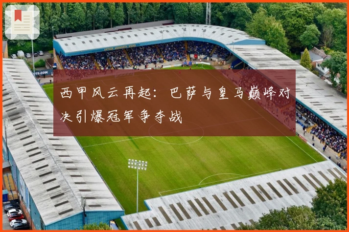 西甲风云再起：巴萨与皇马巅峰对决引爆冠军争夺战