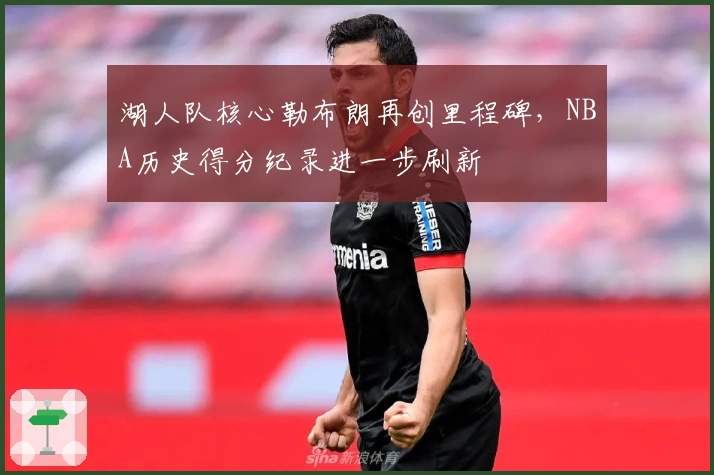 湖人队核心勒布朗再创里程碑，NBA历史得分纪录进一步刷新