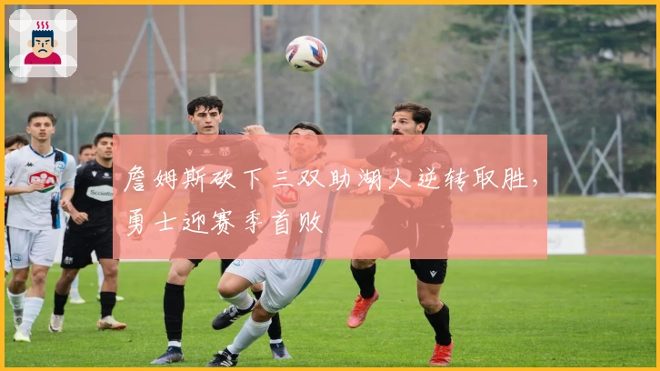 詹姆斯砍下三双助湖人逆转取胜，勇士迎赛季首败