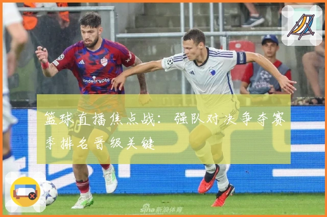 篮球直播焦点战：强队对决争夺赛季排名晋级关键