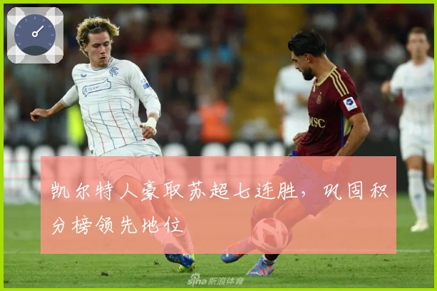 凯尔特人豪取苏超七连胜，巩固积分榜领先地位