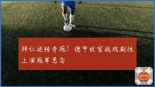拜仁逆转夺冠！德甲收官战戏剧性上演冠军悬念