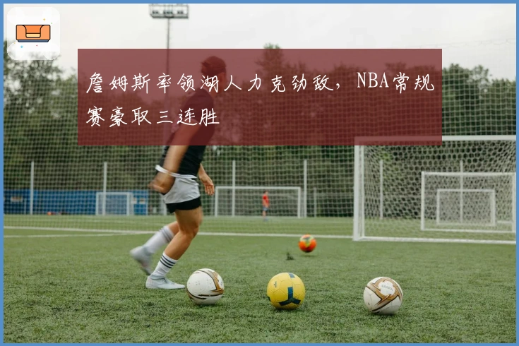 詹姆斯率领湖人力克劲敌，NBA常规赛豪取三连胜