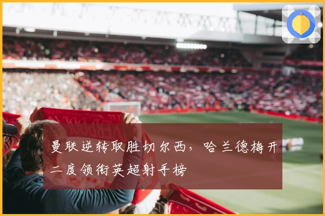 曼联逆转取胜切尔西，哈兰德梅开二度领衔英超射手榜