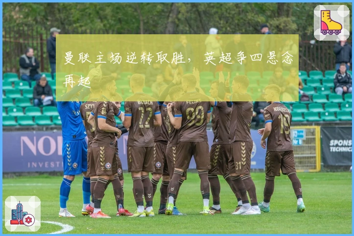 曼联主场逆转取胜，英超争四悬念再起