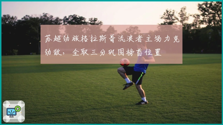 苏超劲旅格拉斯哥流浪者主场力克劲敌，全取三分巩固榜首位置