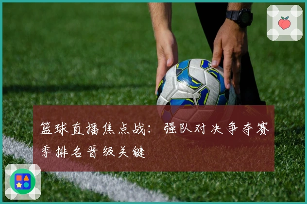 篮球直播焦点战：强队对决争夺赛季排名晋级关键