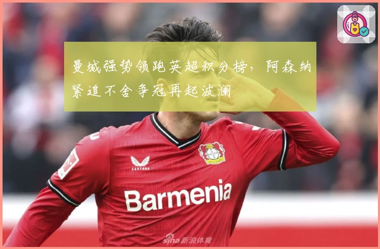 曼城强势领跑英超积分榜,阿森纳紧追不舍争冠再起波澜