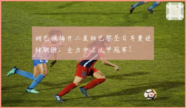 姆巴佩梅开二度助巴黎圣日耳曼逆转取胜，全力冲击法甲冠军！
