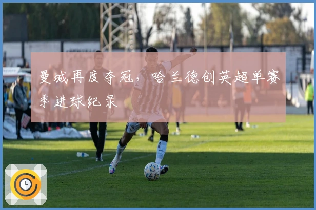 曼城再度夺冠，哈兰德创英超单赛季进球纪录