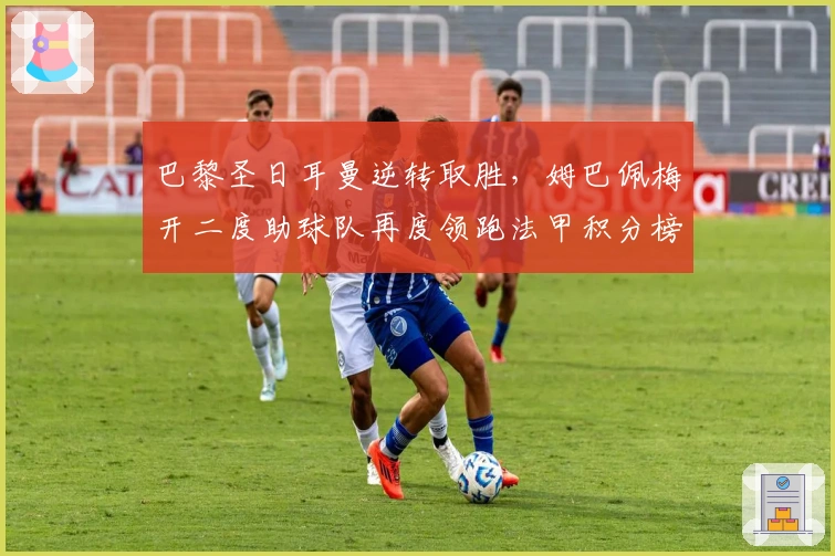 巴黎圣日耳曼逆转取胜，姆巴佩梅开二度助球队再度领跑法甲积分榜