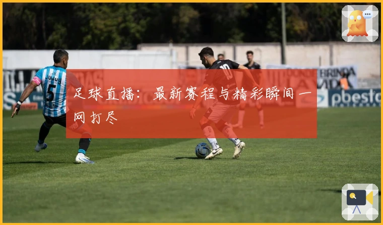 足球直播：最新赛程与精彩瞬间一网打尽