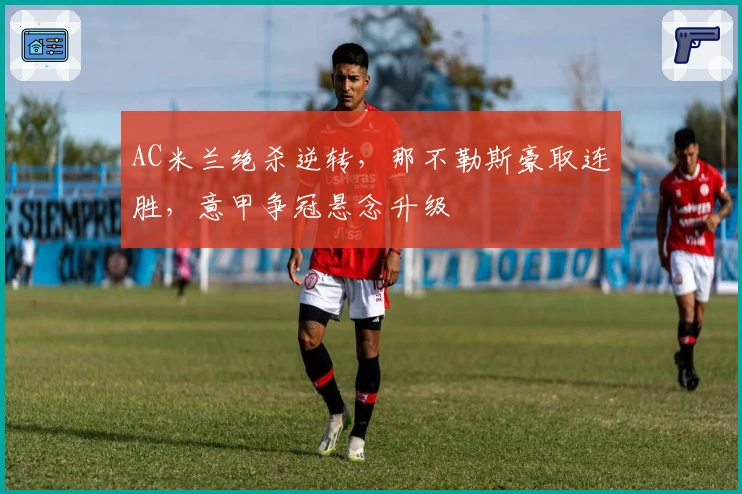 AC米兰绝杀逆转，那不勒斯豪取连胜，意甲争冠悬念升级