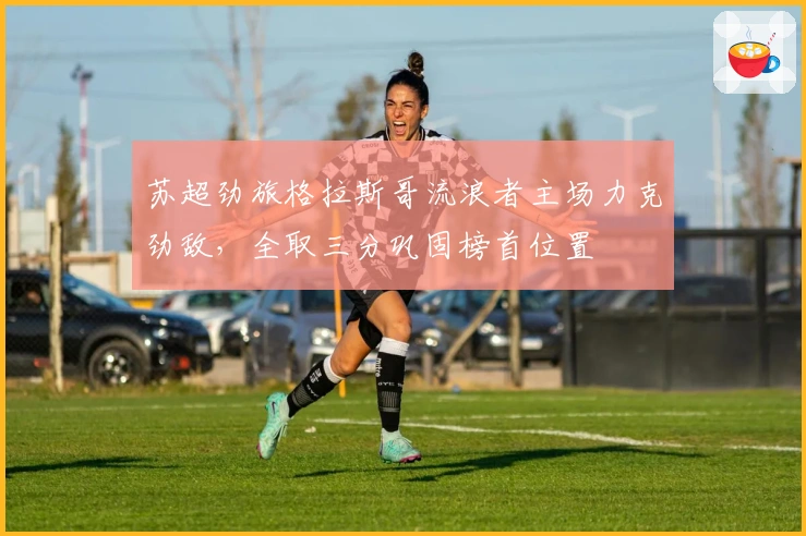 苏超劲旅格拉斯哥流浪者主场力克劲敌，全取三分巩固榜首位置