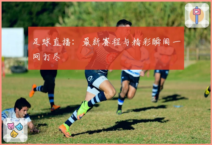 足球直播：最新赛程与精彩瞬间一网打尽