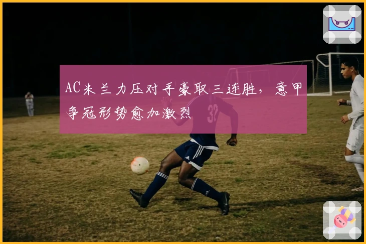 AC米兰力压对手豪取三连胜，意甲争冠形势愈加激烈