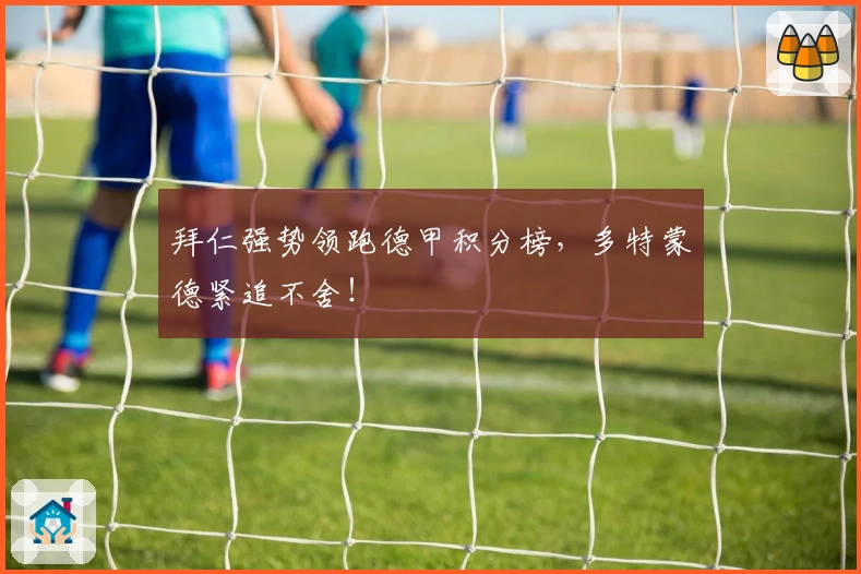 拜仁强势领跑德甲积分榜，多特蒙德紧追不舍！